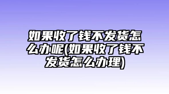 如果收了錢不發貨怎么辦呢(如果收了錢不發貨怎么辦理)