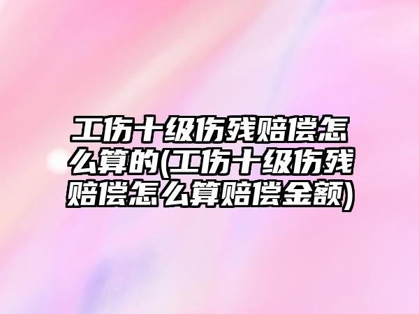 工傷十級傷殘賠償怎么算的(工傷十級傷殘賠償怎么算賠償金額)