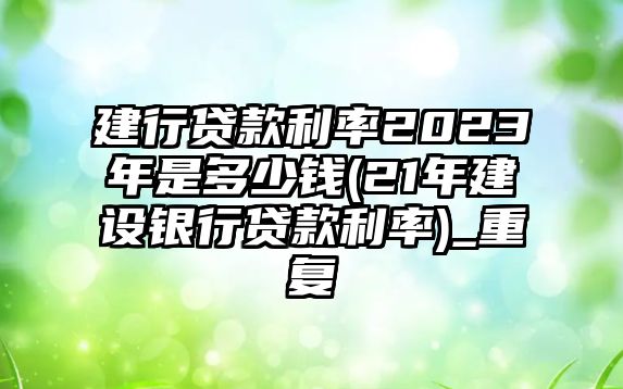 建行貸款利率2023年是多少錢(21年建設銀行貸款利率)_重復