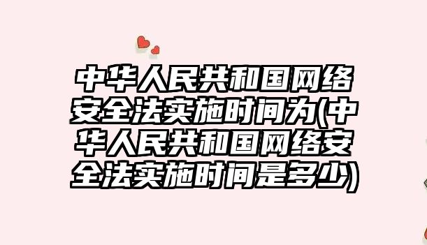 中華人民共和國網絡安全法實施時間為(中華人民共和國網絡安全法實施時間是多少)