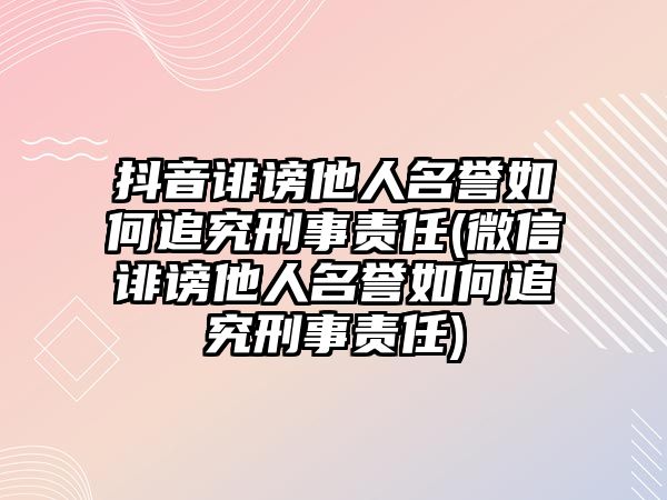 抖音誹謗他人名譽如何追究刑事責(zé)任(微信誹謗他人名譽如何追究刑事責(zé)任)