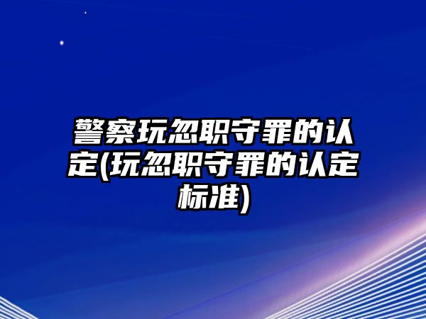 警察玩忽職守罪的認(rèn)定(玩忽職守罪的認(rèn)定標(biāo)準(zhǔn))