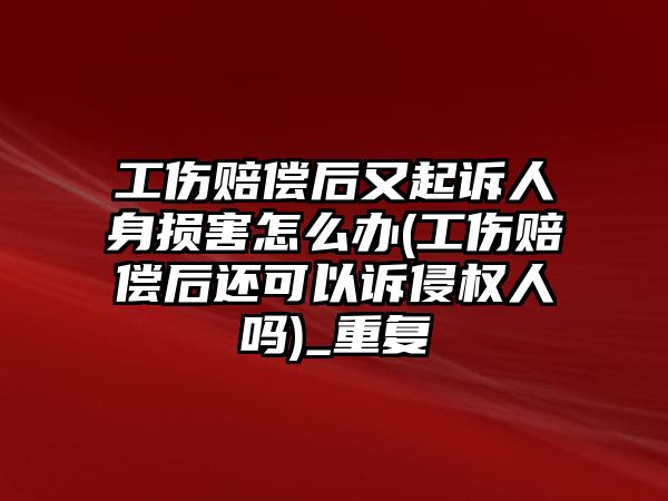 工傷賠償后又起訴人身?yè)p害怎么辦(工傷賠償后還可以訴侵權(quán)人嗎)_重復(fù)