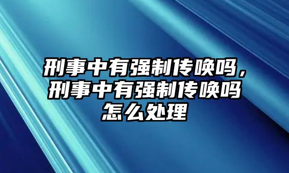 刑事中有強制傳喚嗎，刑事中有強制傳喚嗎怎么處理