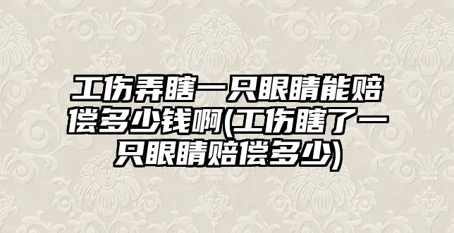 工傷弄瞎一只眼睛能賠償多少錢啊(工傷瞎了一只眼睛賠償多少)