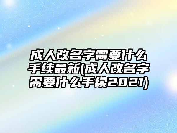 成人改名字需要什么手續(xù)最新(成人改名字需要什么手續(xù)2021)