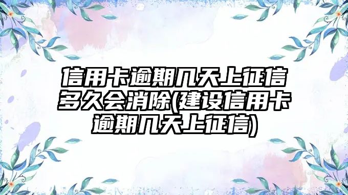 信用卡逾期幾天上征信多久會消除(建設信用卡逾期幾天上征信)