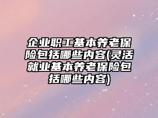 企業職工基本養老保險包括哪些內容(靈活就業基本養老保險包括哪些內容)