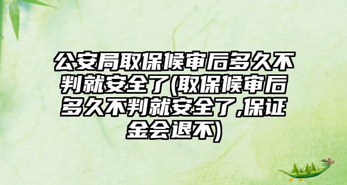 公安局取保候審后多久不判就安全了(取保候審后多久不判就安全了,保證金會退不)