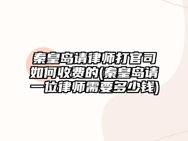 秦皇島請律師打官司如何收費的(秦皇島請一位律師需要多少錢)