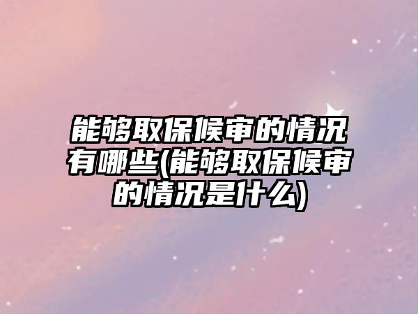 能夠取保候審的情況有哪些(能夠取保候審的情況是什么)