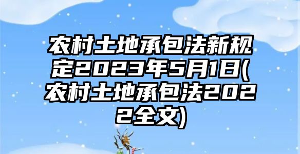 農(nóng)村土地承包法新規(guī)定2023年5月1日(農(nóng)村土地承包法2022全文)