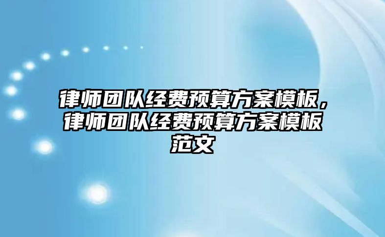 律師團隊經費預算方案模板，律師團隊經費預算方案模板范文