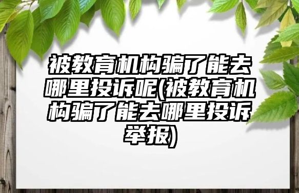 被教育機構騙了能去哪里投訴呢(被教育機構騙了能去哪里投訴舉報)