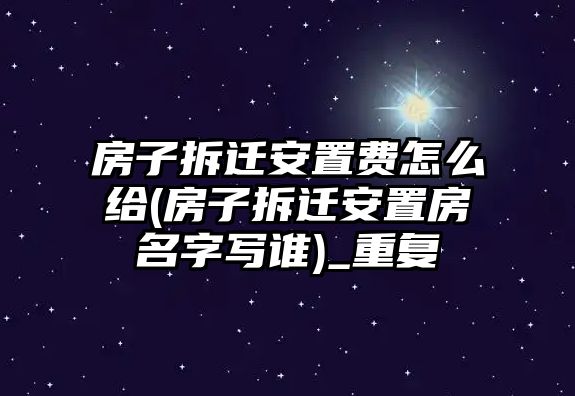 房子拆遷安置費怎么給(房子拆遷安置房名字寫誰)_重復