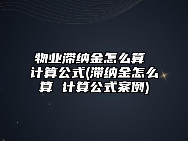 物業滯納金怎么算 計算公式(滯納金怎么算 計算公式案例)