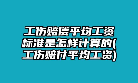 工傷賠償平均工資標準是怎樣計算的(工傷賠付平均工資)