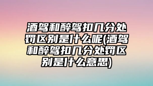 酒駕和醉駕扣幾分處罰區別是什么呢(酒駕和醉駕扣幾分處罰區別是什么意思)