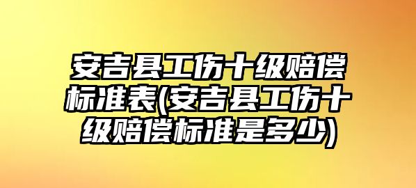 安吉縣工傷十級賠償標準表(安吉縣工傷十級賠償標準是多少)