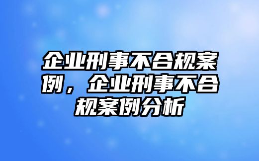 企業刑事不合規案例，企業刑事不合規案例分析