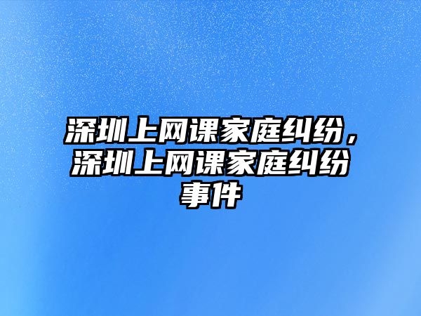 深圳上網課家庭糾紛，深圳上網課家庭糾紛事件