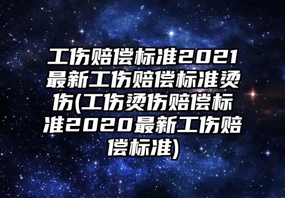 工傷賠償標準2021最新工傷賠償標準燙傷(工傷燙傷賠償標準2020最新工傷賠償標準)