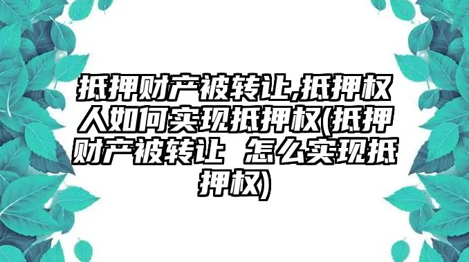 抵押財產被轉讓,抵押權人如何實現抵押權(抵押財產被轉讓 怎么實現抵押權)