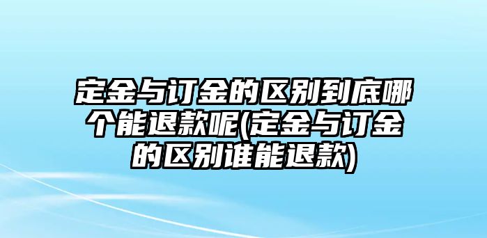 定金與訂金的區(qū)別到底哪個能退款呢(定金與訂金的區(qū)別誰能退款)