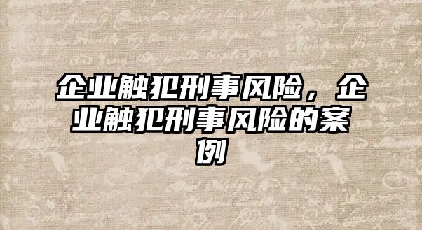 企業(yè)觸犯刑事風險，企業(yè)觸犯刑事風險的案例