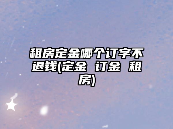 租房定金哪個訂字不退錢(定金 訂金 租房)