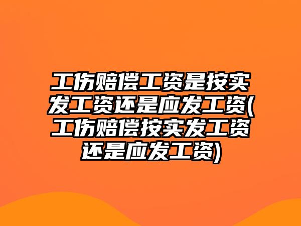 工傷賠償工資是按實發(fā)工資還是應發(fā)工資(工傷賠償按實發(fā)工資還是應發(fā)工資)