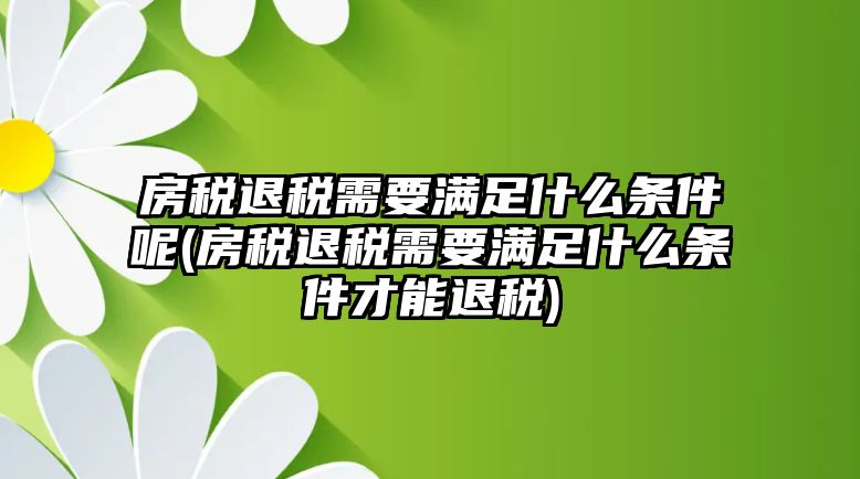 房稅退稅需要滿足什么條件呢(房稅退稅需要滿足什么條件才能退稅)