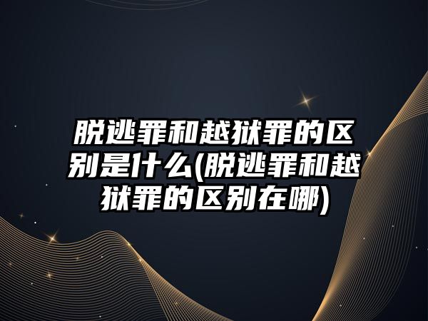 脫逃罪和越獄罪的區(qū)別是什么(脫逃罪和越獄罪的區(qū)別在哪)