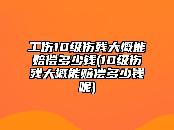 工傷10級傷殘大概能賠償多少錢(10級傷殘大概能賠償多少錢呢)