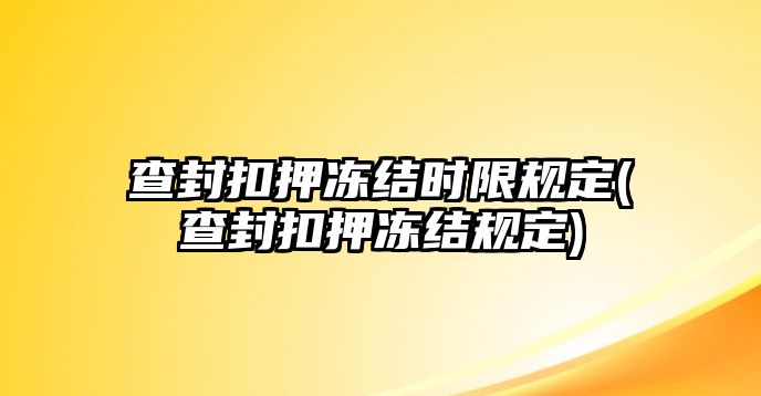 查封扣押凍結(jié)時(shí)限規(guī)定(查封扣押凍結(jié)規(guī)定)