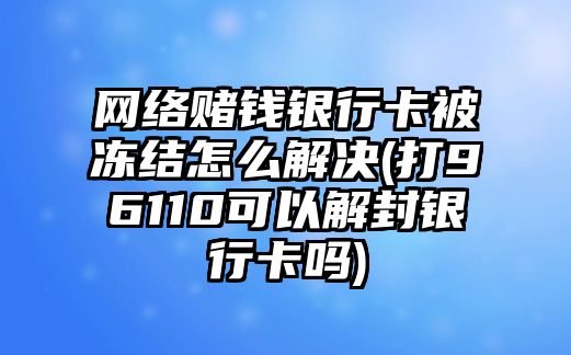 網絡賭錢銀行卡被凍結怎么解決(打96110可以解封銀行卡嗎)