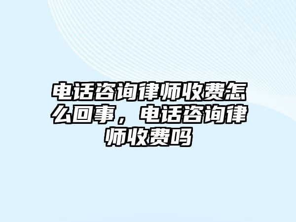 電話咨詢律師收費怎么回事，電話咨詢律師收費嗎