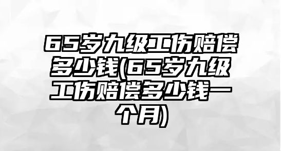 65歲九級(jí)工傷賠償多少錢(65歲九級(jí)工傷賠償多少錢一個(gè)月)