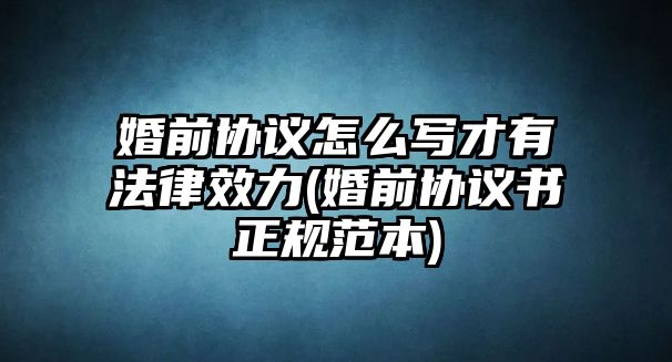 婚前協(xié)議怎么寫才有法律效力(婚前協(xié)議書正規(guī)范本)