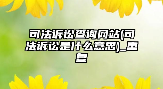 司法訴訟查詢網(wǎng)站(司法訴訟是什么意思)_重復(fù)