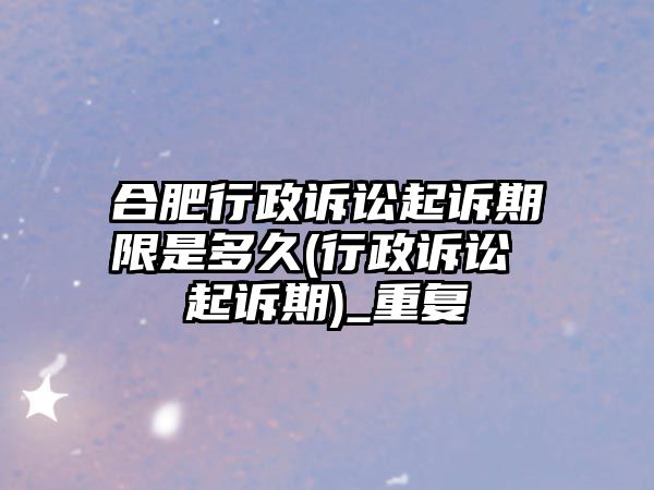 合肥行政訴訟起訴期限是多久(行政訴訟 起訴期)_重復