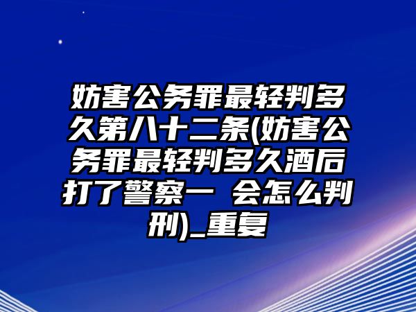 妨害公務(wù)罪最輕判多久第八十二條(妨害公務(wù)罪最輕判多久酒后打了警察一啳會怎么判刑)_重復(fù)