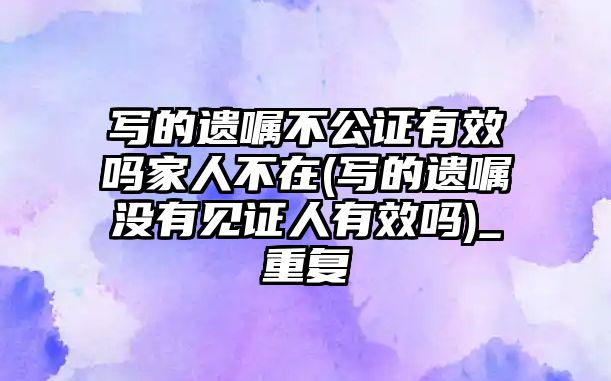 寫的遺囑不公證有效嗎家人不在(寫的遺囑沒有見證人有效嗎)_重復(fù)