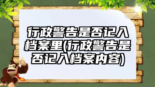 行政警告是否記入檔案里(行政警告是否記入檔案內容)