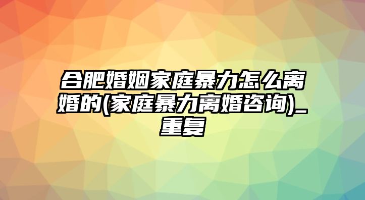 合肥婚姻家庭暴力怎么離婚的(家庭暴力離婚咨詢)_重復(fù)