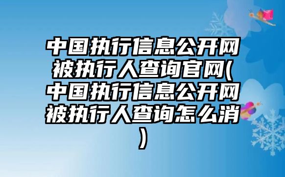 中國(guó)執(zhí)行信息公開(kāi)網(wǎng)被執(zhí)行人查詢官網(wǎng)(中國(guó)執(zhí)行信息公開(kāi)網(wǎng)被執(zhí)行人查詢?cè)趺聪?