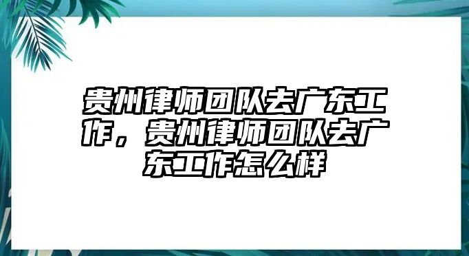 貴州律師團隊去廣東工作，貴州律師團隊去廣東工作怎么樣