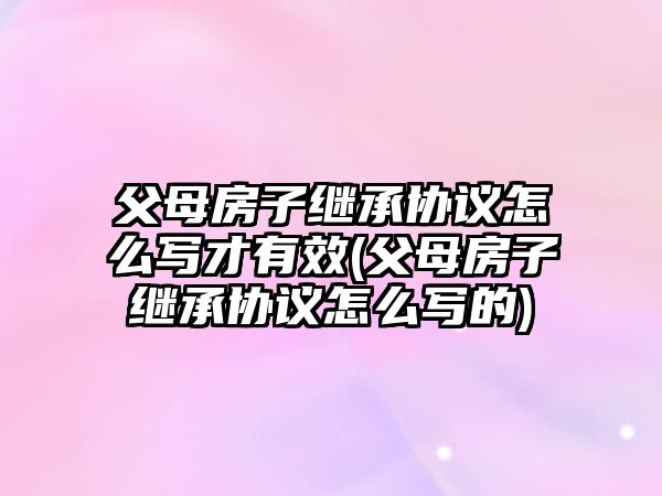 父母房子繼承協議怎么寫才有效(父母房子繼承協議怎么寫的)