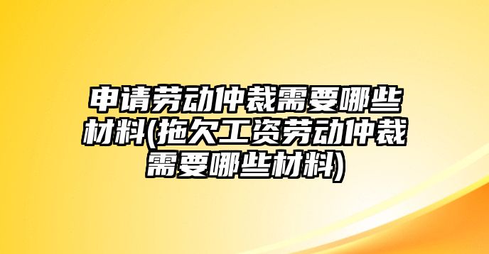 申請勞動仲裁需要哪些材料(拖欠工資勞動仲裁需要哪些材料)