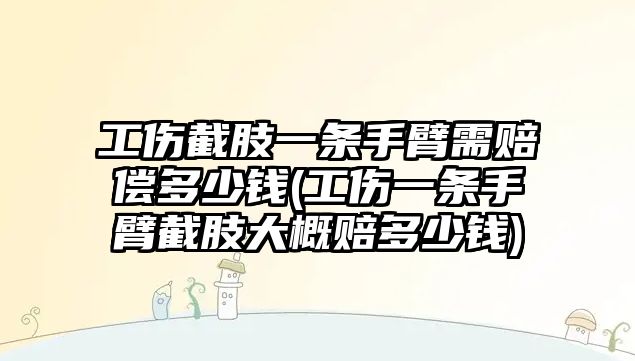 工傷截肢一條手臂需賠償多少錢(工傷一條手臂截肢大概賠多少錢)